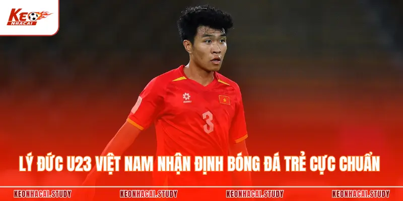 Lý Đức U23 Việt Nam Và Dấu Ấn Chiến Thuật Đặc Biệt