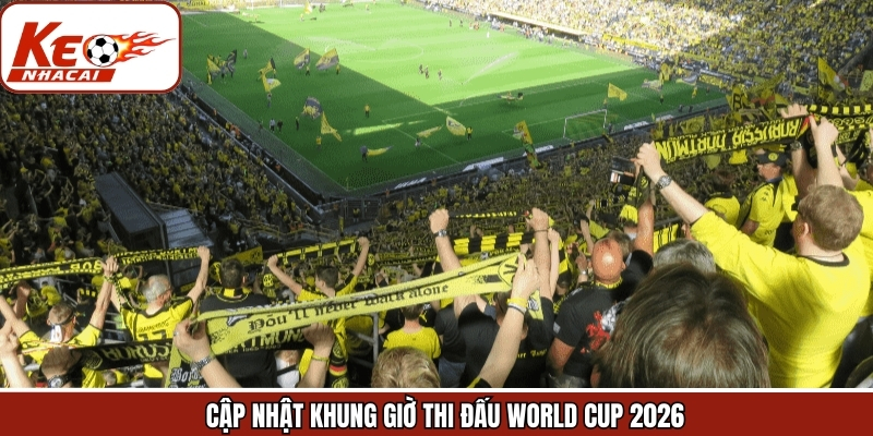 Khung giờ thi đấu World Cup 2026 cập nhật mỗi ngày