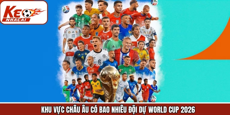 Giải Đáp Khu Vực Châu Âu Có Bao Nhiêu Đội Dự World Cup 2026