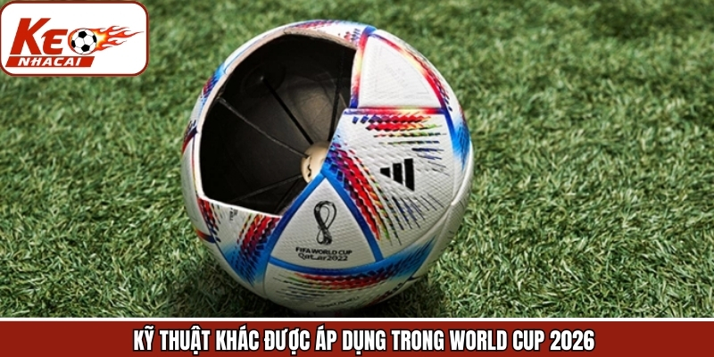 Các công nghệ áp dụng trong World Cup 2026 cực kỳ tối ưu