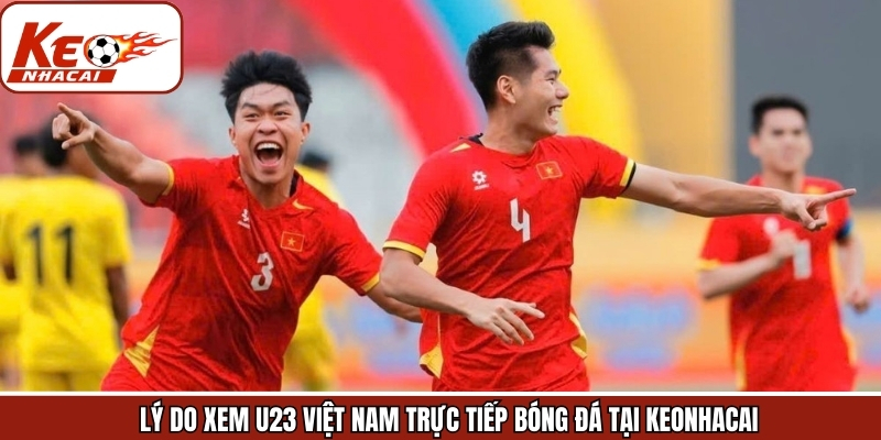 Keonhacai xứng đáng là lựa chọn ưu tiên để theo dõi U23 Việt Nam