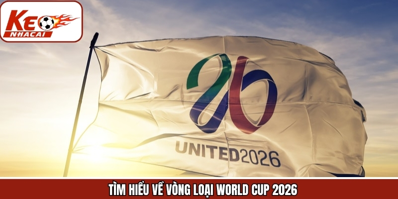 Tìm hiểu sơ bộ về vòng loại World Cup 2026